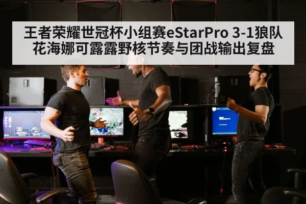 王者荣耀世冠杯小组赛eStarPro 3-1狼队花海娜可露露野核节奏与团战输出复盘