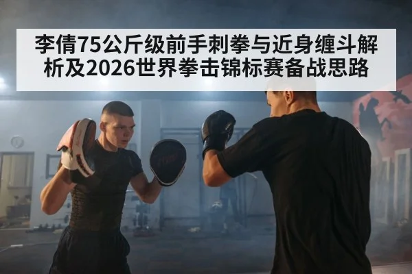 李倩75公斤级前手刺拳与近身缠斗解析及2026世界拳击锦标赛备战思路