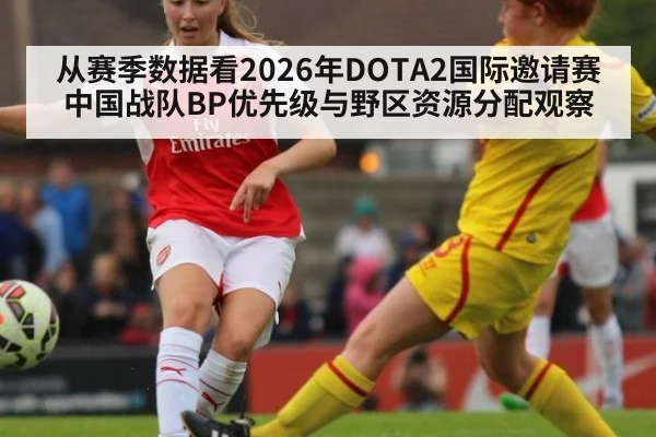 从赛季数据看2026年DOTA2国际邀请赛中国战队BP优先级与野区资源分配观察