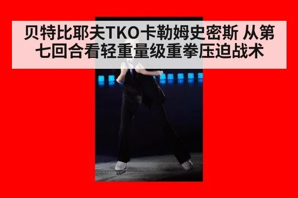 贝特比耶夫TKO卡勒姆史密斯 从第七回合看轻重量级重拳压迫战术