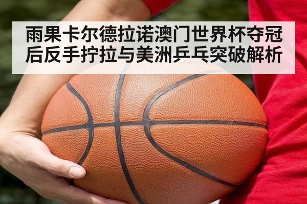 雨果卡尔德拉诺澳门世界杯夺冠后反手拧拉与美洲乒乓突破解析