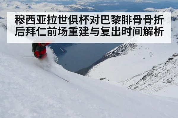 穆西亚拉世俱杯对巴黎腓骨骨折后拜仁前场重建与复出时间解析